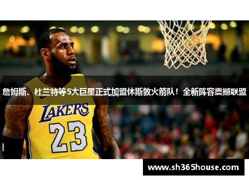 詹姆斯、杜兰特等5大巨星正式加盟休斯敦火箭队！全新阵容震撼联盟