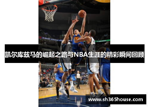 凯尔库兹马的崛起之路与NBA生涯的精彩瞬间回顾