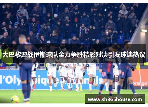 大巴黎迎战伊斯球队全力争胜精彩对决引发球迷热议