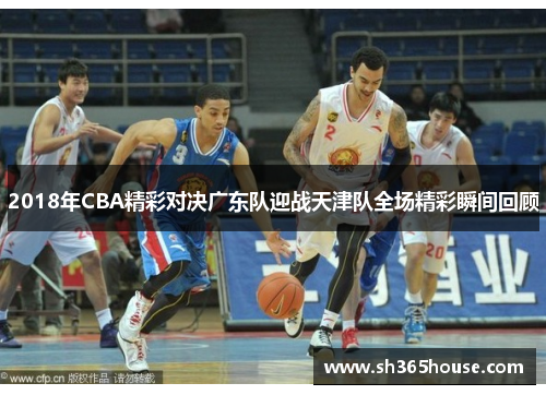 2018年CBA精彩对决广东队迎战天津队全场精彩瞬间回顾