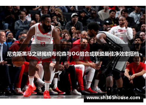 尼克斯黑马之谜揭晓布伦森与OG组合成联盟最佳净效率搭档