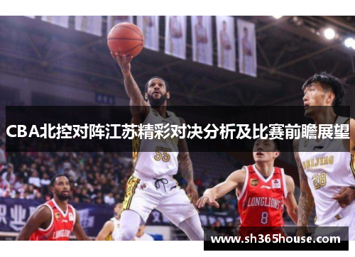 CBA北控对阵江苏精彩对决分析及比赛前瞻展望