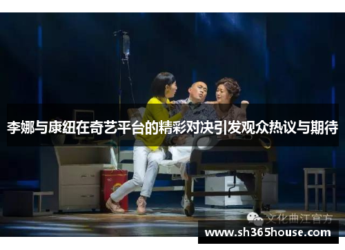 李娜与康纽在奇艺平台的精彩对决引发观众热议与期待
