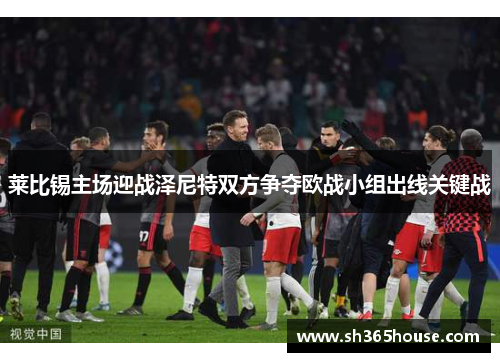 莱比锡主场迎战泽尼特双方争夺欧战小组出线关键战