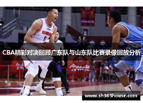 CBA精彩对决回顾广东队与山东队比赛录像回放分析