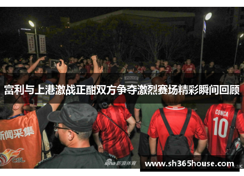富利与上港激战正酣双方争夺激烈赛场精彩瞬间回顾