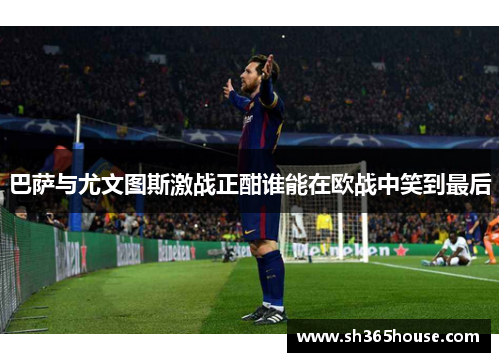 巴萨与尤文图斯激战正酣谁能在欧战中笑到最后