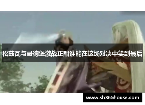 松兹瓦与哥德堡激战正酣谁能在这场对决中笑到最后