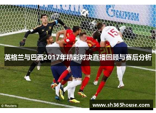 英格兰与巴西2017年精彩对决直播回顾与赛后分析