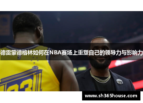 德雷蒙德格林如何在NBA赛场上重塑自己的领导力与影响力